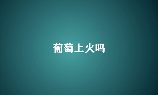 葡萄上火吗