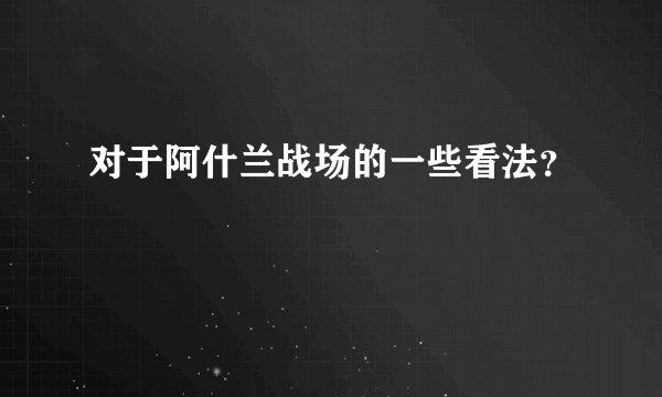 对于阿什兰战场的一些看法？