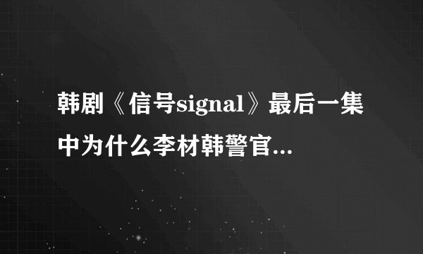 韩剧《信号signal》最后一集中为什么李材韩警官在疗养院隐匿15年？