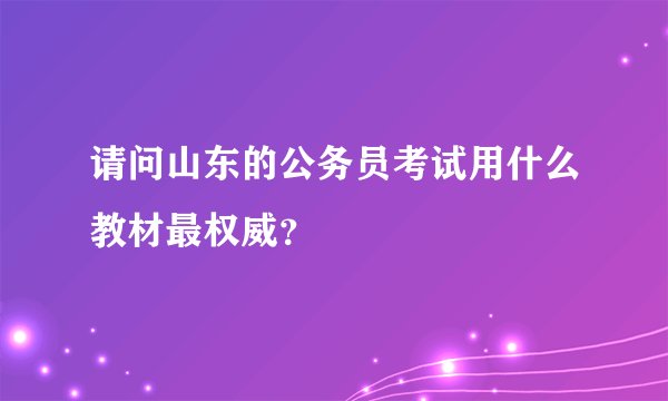 请问山东的公务员考试用什么教材最权威？