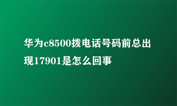 华为c8500拨电话号码前总出现17901是怎么回事
