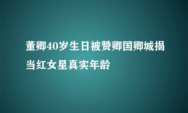 董卿40岁生日被赞卿国卿城揭当红女星真实年龄