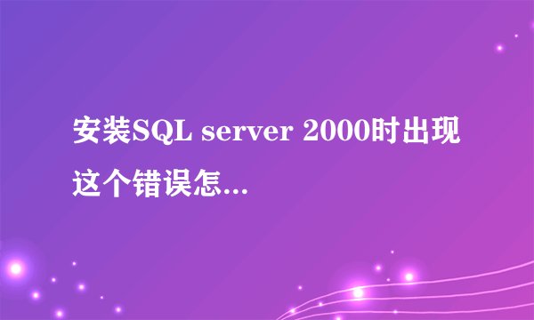 安装SQL server 2000时出现这个错误怎么解决？？