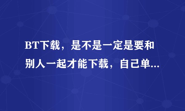 BT下载，是不是一定是要和别人一起才能下载，自己单独不能下