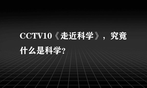 CCTV10《走近科学》，究竟什么是科学？