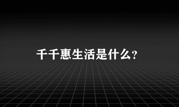 千千惠生活是什么？