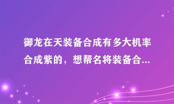 御龙在天装备合成有多大机率合成紫的，想帮名将装备合成极品的，谁知合出两件紫来，