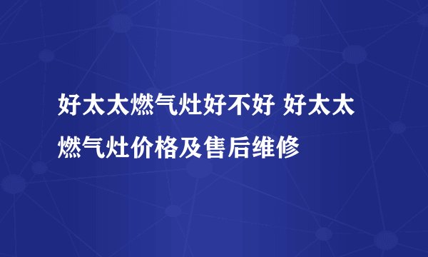 好太太燃气灶好不好 好太太燃气灶价格及售后维修