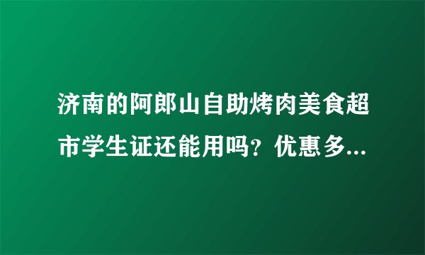 济南的阿郎山自助烤肉美食超市学生证还能用吗？优惠多少啊？有时间限制吗？谢谢