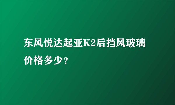 东风悦达起亚K2后挡风玻璃价格多少？