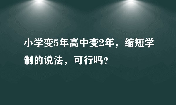 小学变5年高中变2年，缩短学制的说法，可行吗？