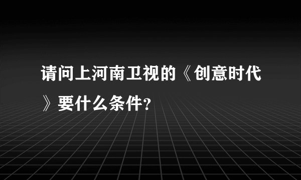 请问上河南卫视的《创意时代》要什么条件？