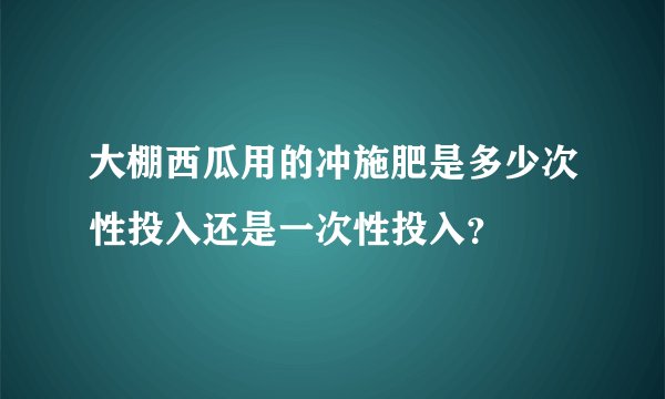 大棚西瓜用的冲施肥是多少次性投入还是一次性投入？
