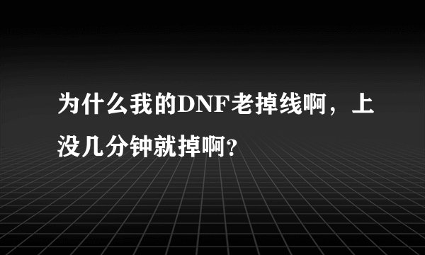 为什么我的DNF老掉线啊，上没几分钟就掉啊？