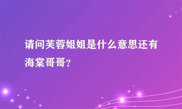 请问芙蓉姐姐是什么意思还有海棠哥哥？