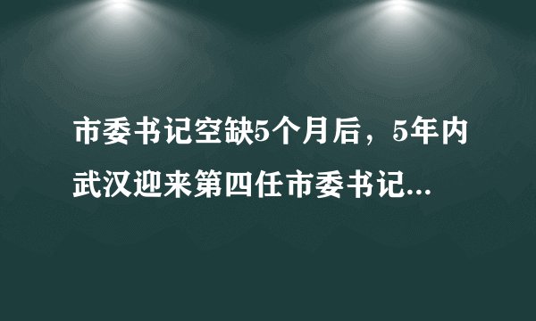 市委书记空缺5个月后，5年内武汉迎来第四任市委书记郭元强！