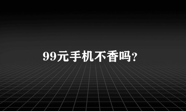 99元手机不香吗？