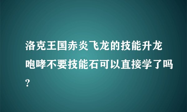 洛克王国赤炎飞龙的技能升龙咆哮不要技能石可以直接学了吗?