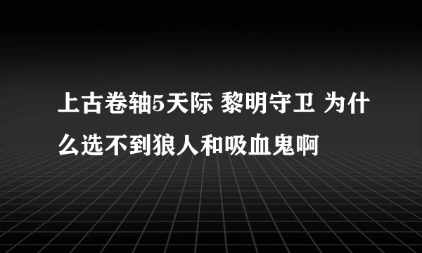 上古卷轴5天际 黎明守卫 为什么选不到狼人和吸血鬼啊