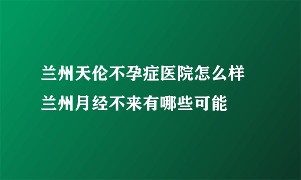 兰州天伦不孕症医院怎么样 兰州月经不来有哪些可能