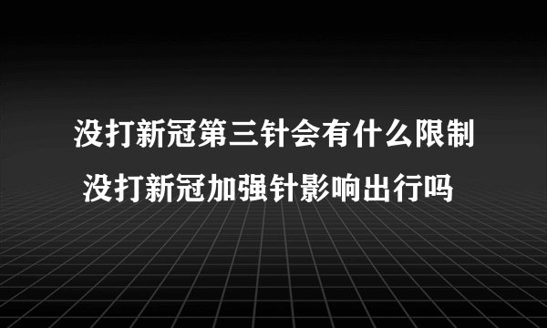 没打新冠第三针会有什么限制 没打新冠加强针影响出行吗