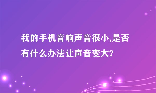 我的手机音响声音很小,是否有什么办法让声音变大?