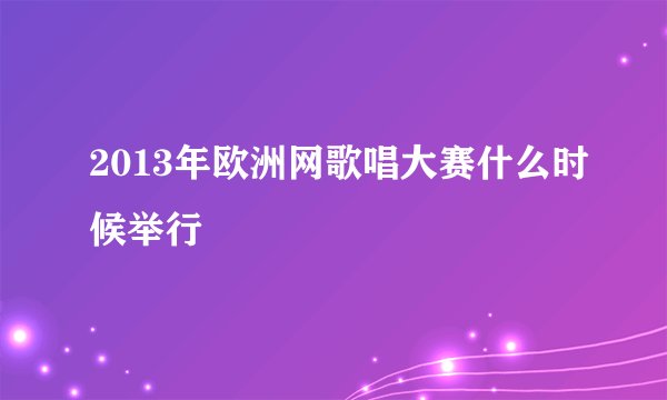 2013年欧洲网歌唱大赛什么时候举行