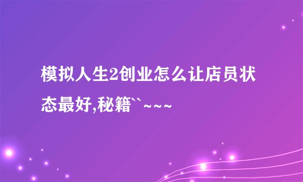 模拟人生2创业怎么让店员状态最好,秘籍``~~~