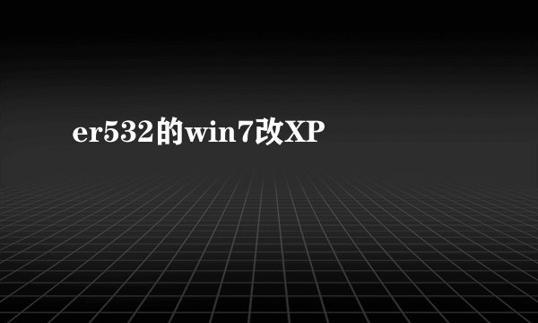 er532的win7改XP