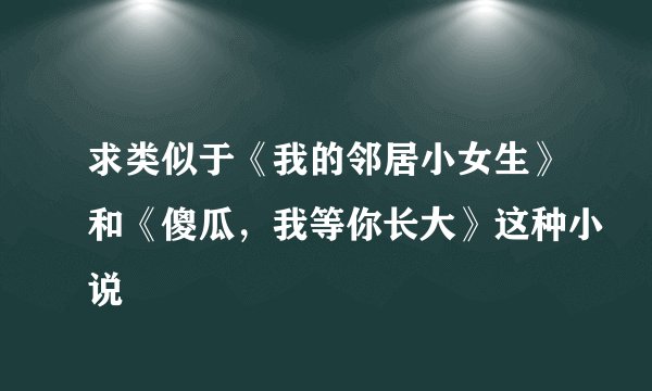 求类似于《我的邻居小女生》和《傻瓜，我等你长大》这种小说