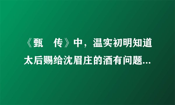 《甄嬛传》中，温实初明知道太后赐给沈眉庄的酒有问题，为什么还要喝？
