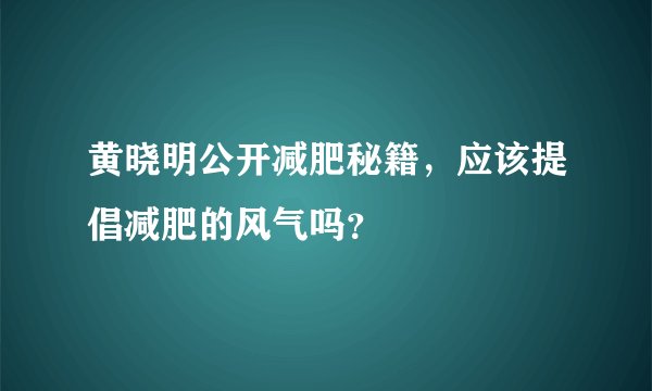 黄晓明公开减肥秘籍，应该提倡减肥的风气吗？