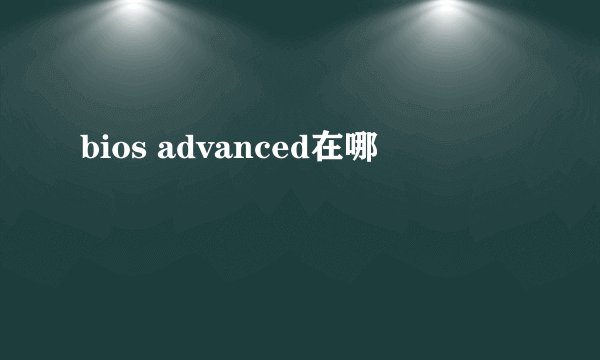 bios advanced在哪