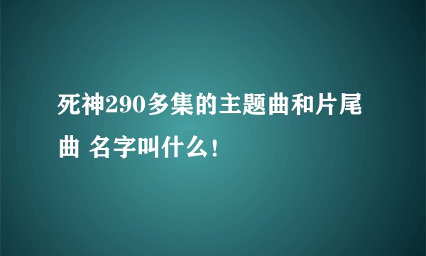死神290多集的主题曲和片尾曲 名字叫什么！