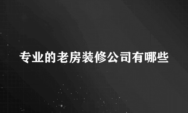 专业的老房装修公司有哪些