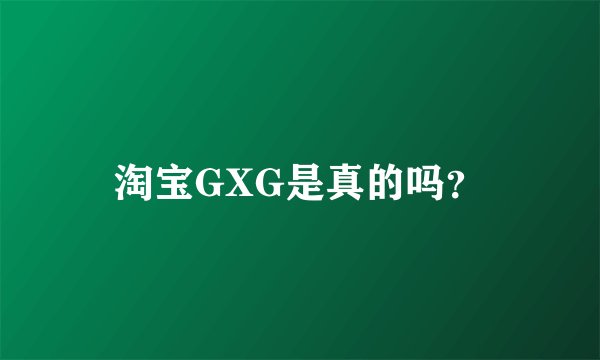 淘宝GXG是真的吗？