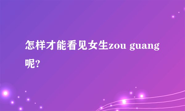 怎样才能看见女生zou guang呢?