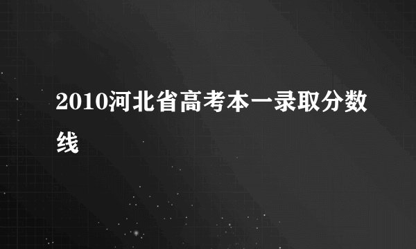2010河北省高考本一录取分数线