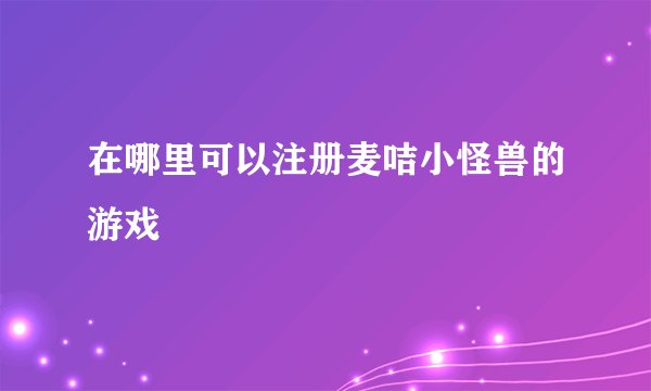 在哪里可以注册麦咭小怪兽的游戏