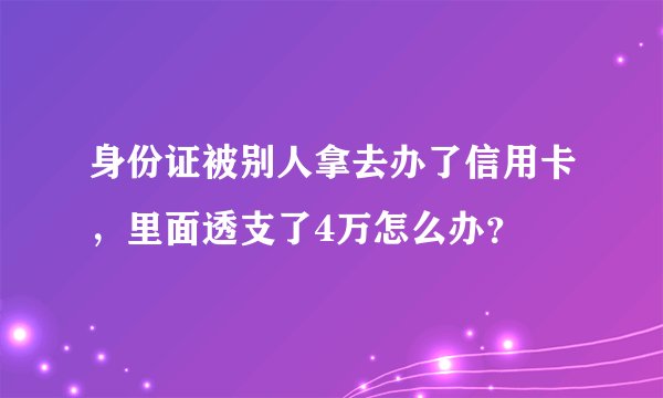 身份证被别人拿去办了信用卡，里面透支了4万怎么办？