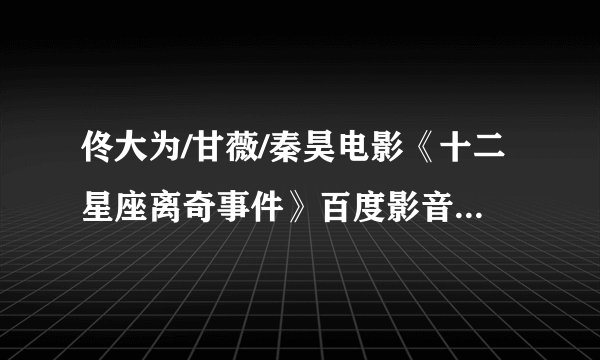 佟大为/甘薇/秦昊电影《十二星座离奇事件》百度影音播放 《十二星座离奇事件》迅雷完整下载