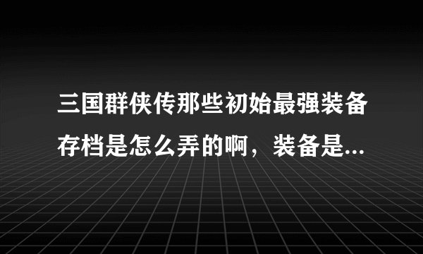 三国群侠传那些初始最强装备存档是怎么弄的啊，装备是修改器改的么？