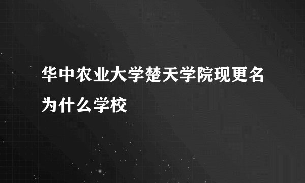 华中农业大学楚天学院现更名为什么学校