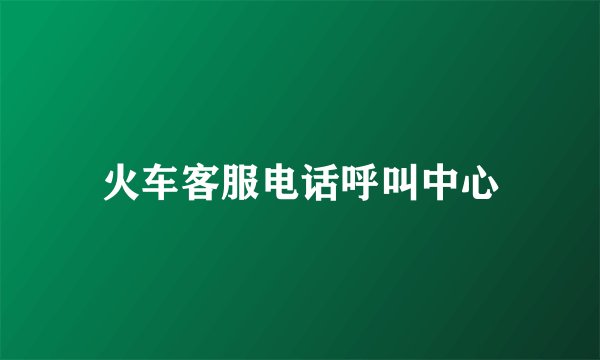 火车客服电话呼叫中心
