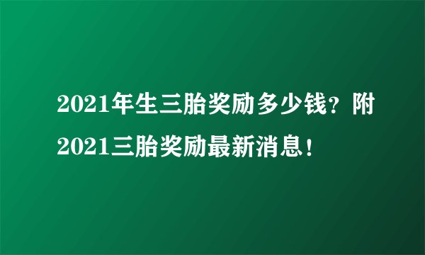 2021年生三胎奖励多少钱？附2021三胎奖励最新消息！