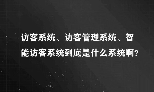 访客系统、访客管理系统、智能访客系统到底是什么系统啊？
