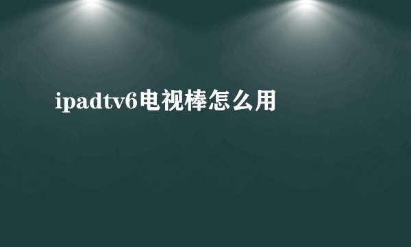 ipadtv6电视棒怎么用