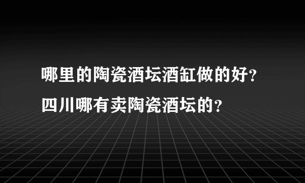 哪里的陶瓷酒坛酒缸做的好？四川哪有卖陶瓷酒坛的？