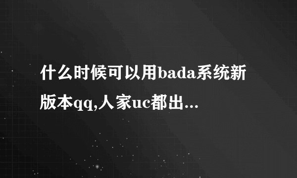 什么时候可以用bada系统新版本qq,人家uc都出bada系统版本了，我都等得不耐烦