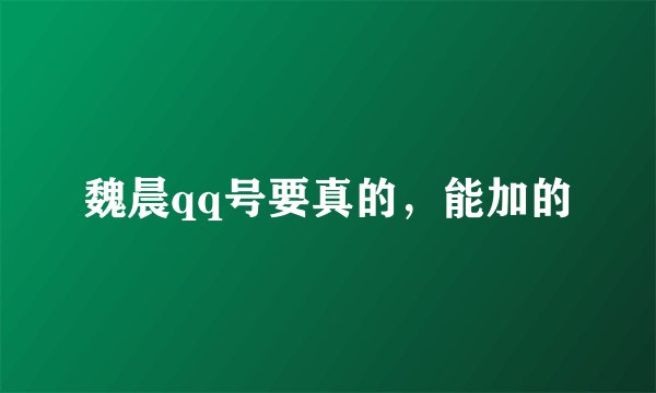 魏晨qq号要真的，能加的